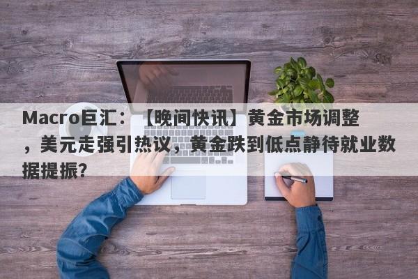 Macro巨汇：【晚间快讯】黄金市场调整，美元走强引热议，黄金跌到低点静待就业数据提振？-第1张图片-Macro Global Markets巨汇