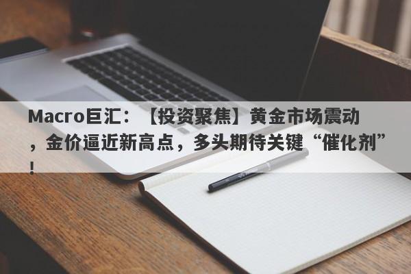 Macro巨汇：【投资聚焦】黄金市场震动，金价逼近新高点，多头期待关键“催化剂”！-第1张图片-Macro Global Markets巨汇
