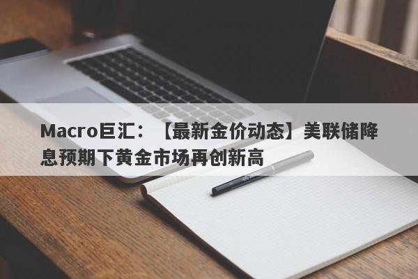 Macro巨汇：【最新金价动态】美联储降息预期下黄金市场再创新高-第1张图片-Macro Global Markets巨汇