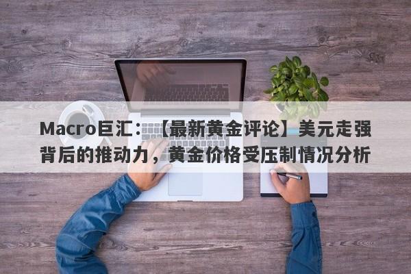 Macro巨汇：【最新黄金评论】美元走强背后的推动力，黄金价格受压制情况分析-第1张图片-Macro Global Markets巨汇