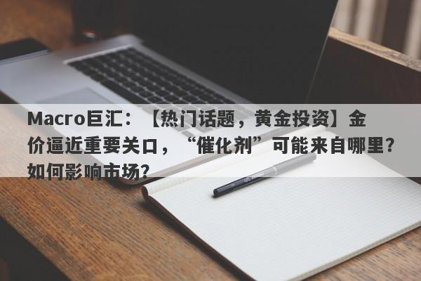 Macro巨汇：【热门话题，黄金投资】金价逼近重要关口，“催化剂”可能来自哪里？如何影响市场？-第1张图片-Macro Global Markets巨汇