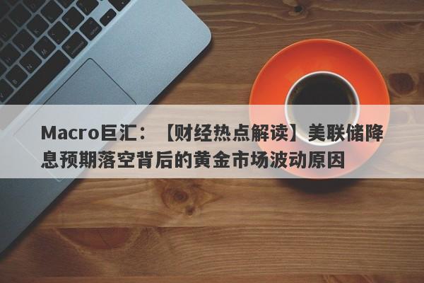 Macro巨汇：【财经热点解读】美联储降息预期落空背后的黄金市场波动原因-第1张图片-Macro Global Markets巨汇