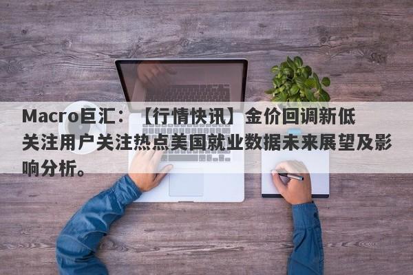 Macro巨汇：【行情快讯】金价回调新低关注用户关注热点美国就业数据未来展望及影响分析。-第1张图片-Macro Global Markets巨汇