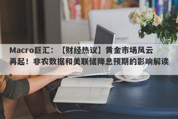 Macro巨汇：【财经热议】黄金市场风云再起！非农数据和美联储降息预期的影响解读。-第1张图片-Macro Global Markets巨汇