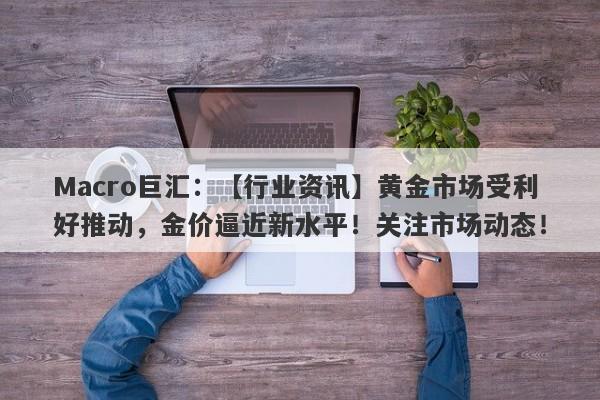 Macro巨汇：【行业资讯】黄金市场受利好推动，金价逼近新水平！关注市场动态！-第1张图片-Macro Global Markets巨汇