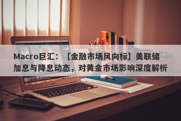 Macro巨汇：【金融市场风向标】美联储加息与降息动态，对黄金市场影响深度解析-第1张图片-Macro Global Markets巨汇