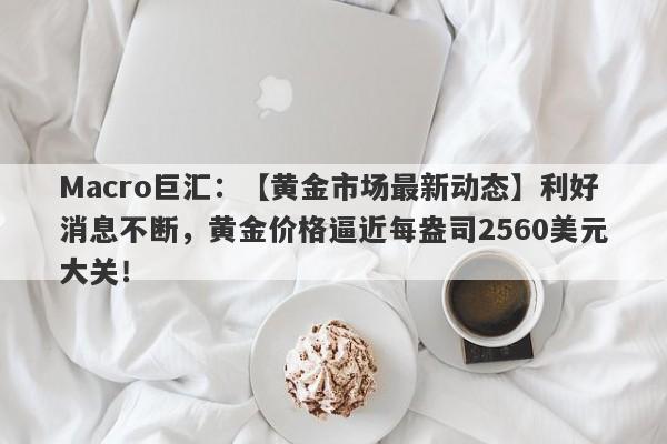 Macro巨汇：【黄金市场最新动态】利好消息不断，黄金价格逼近每盎司2560美元大关！-第1张图片-Macro Global Markets巨汇
