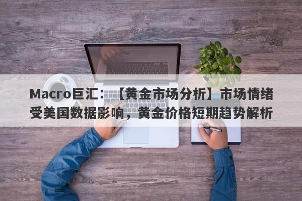 Macro巨汇：【黄金市场分析】市场情绪受美国数据影响，黄金价格短期趋势解析-第1张图片-Macro Global Markets巨汇