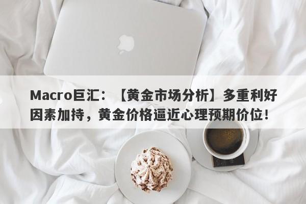 Macro巨汇：【黄金市场分析】多重利好因素加持，黄金价格逼近心理预期价位！-第1张图片-Macro Global Markets巨汇