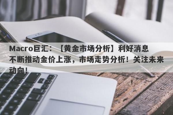 Macro巨汇：【黄金市场分析】利好消息不断推动金价上涨，市场走势分析！关注未来动向！-第1张图片-Macro Global Markets巨汇