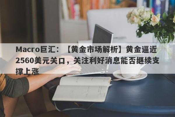 Macro巨汇：【黄金市场解析】黄金逼近2560美元关口，关注利好消息能否继续支撑上涨-第1张图片-Macro Global Markets巨汇