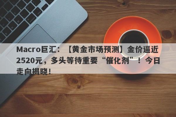 Macro巨汇：【黄金市场预测】金价逼近2520元，多头等待重要“催化剂”！今日走向揭晓！-第1张图片-Macro Global Markets巨汇