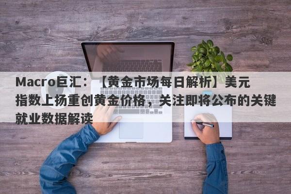 Macro巨汇：【黄金市场每日解析】美元指数上扬重创黄金价格，关注即将公布的关键就业数据解读-第1张图片-Macro Global Markets巨汇