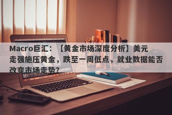 Macro巨汇：【黄金市场深度分析】美元走强施压黄金，跌至一周低点，就业数据能否改变市场走势？-第1张图片-Macro Global Markets巨汇