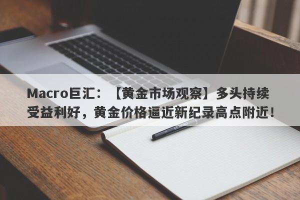 Macro巨汇：【黄金市场观察】多头持续受益利好，黄金价格逼近新纪录高点附近！-第1张图片-Macro Global Markets巨汇