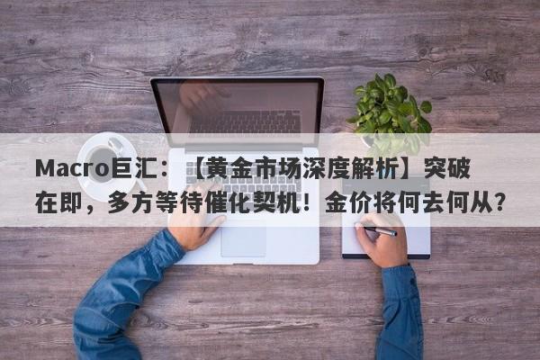 Macro巨汇：【黄金市场深度解析】突破在即，多方等待催化契机！金价将何去何从？-第1张图片-Macro Global Markets巨汇