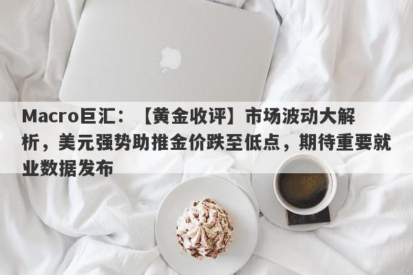 Macro巨汇：【黄金收评】市场波动大解析，美元强势助推金价跌至低点，期待重要就业数据发布-第1张图片-Macro Global Markets巨汇