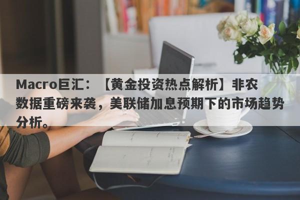 Macro巨汇：【黄金投资热点解析】非农数据重磅来袭，美联储加息预期下的市场趋势分析。-第1张图片-Macro Global Markets巨汇
