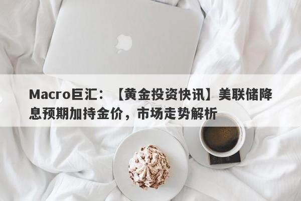 Macro巨汇：【黄金投资快讯】美联储降息预期加持金价，市场走势解析-第1张图片-Macro Global Markets巨汇