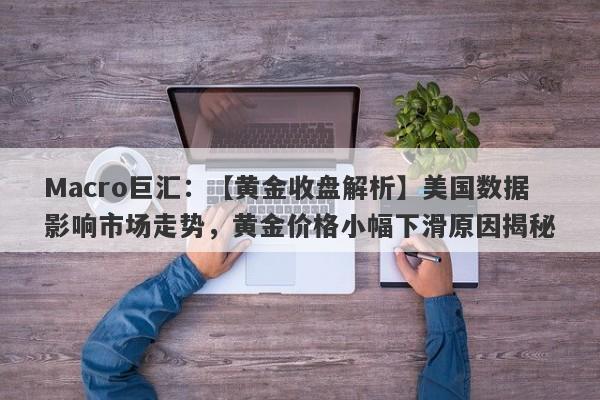 Macro巨汇：【黄金收盘解析】美国数据影响市场走势，黄金价格小幅下滑原因揭秘-第1张图片-Macro Global Markets巨汇