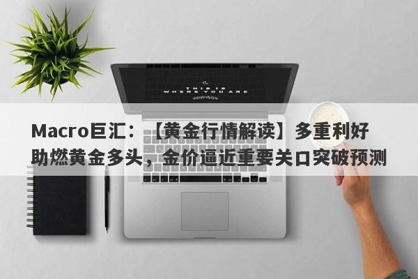 Macro巨汇：【黄金行情解读】多重利好助燃黄金多头，金价逼近重要关口突破预测-第1张图片-Macro Global Markets巨汇