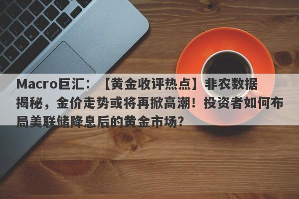Macro巨汇：【黄金收评热点】非农数据揭秘，金价走势或将再掀高潮！投资者如何布局美联储降息后的黄金市场？-第1张图片-Macro Global Markets巨汇