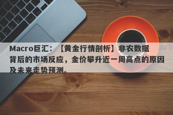 Macro巨汇：【黄金行情剖析】非农数据背后的市场反应，金价攀升近一周高点的原因及未来走势预测。-第1张图片-Macro Global Markets巨汇