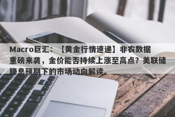 Macro巨汇：【黄金行情速递】非农数据重磅来袭，金价能否持续上涨至高点？美联储降息预期下的市场动向解读。-第1张图片-Macro Global Markets巨汇