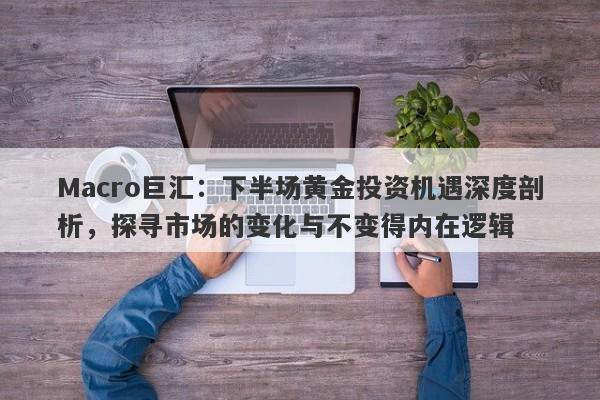 Macro巨汇：下半场黄金投资机遇深度剖析，探寻市场的变化与不变得内在逻辑-第1张图片-Macro Global Markets巨汇