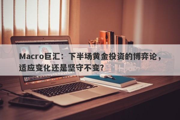 Macro巨汇：下半场黄金投资的博弈论，适应变化还是坚守不变？-第1张图片-Macro Global Markets巨汇