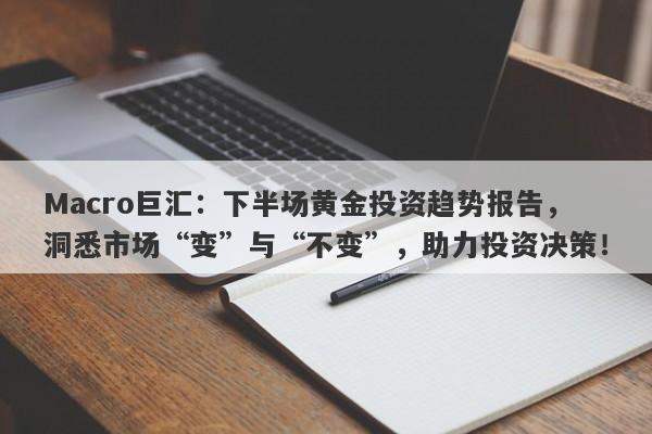 Macro巨汇：下半场黄金投资趋势报告，洞悉市场“变”与“不变”，助力投资决策！-第1张图片-Macro Global Markets巨汇