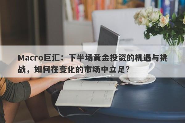 Macro巨汇：下半场黄金投资的机遇与挑战，如何在变化的市场中立足？-第1张图片-Macro Global Markets巨汇