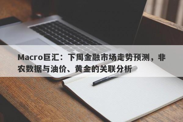 Macro巨汇：下周金融市场走势预测，非农数据与油价、黄金的关联分析-第1张图片-Macro Global Markets巨汇