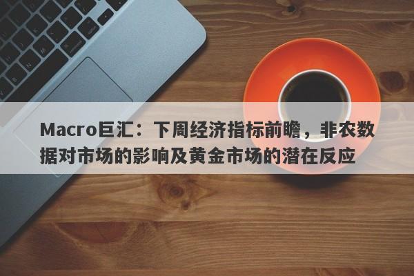 Macro巨汇：下周经济指标前瞻，非农数据对市场的影响及黄金市场的潜在反应-第1张图片-Macro Global Markets巨汇