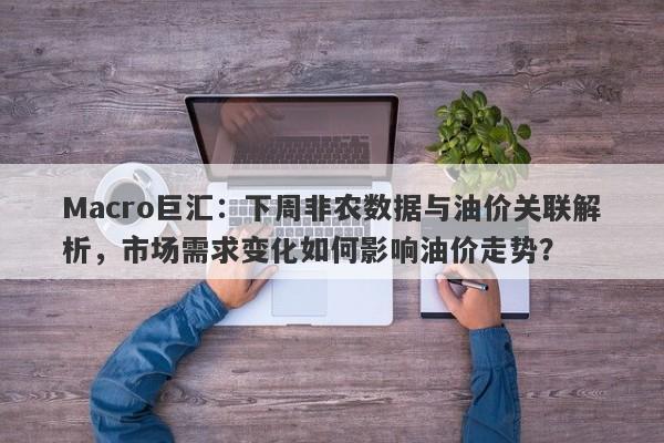 Macro巨汇：下周非农数据与油价关联解析，市场需求变化如何影响油价走势？-第1张图片-Macro Global Markets巨汇