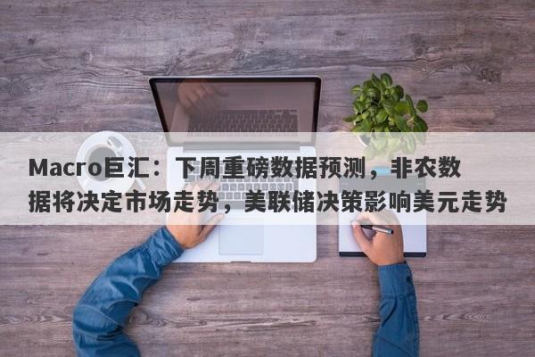 Macro巨汇：下周重磅数据预测，非农数据将决定市场走势，美联储决策影响美元走势-第1张图片-Macro Global Markets巨汇
