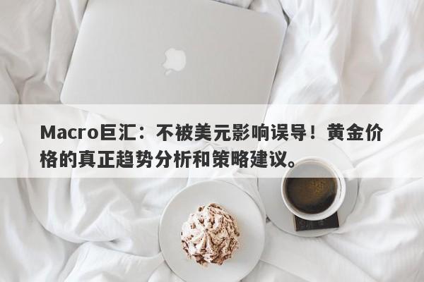 Macro巨汇：不被美元影响误导！黄金价格的真正趋势分析和策略建议。-第1张图片-Macro Global Markets巨汇