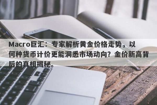 Macro巨汇：专家解析黄金价格走势，以何种货币计价更能洞悉市场动向？金价新高背后的真相揭秘。-第1张图片-Macro Global Markets巨汇