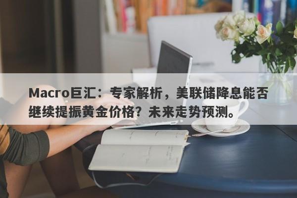 Macro巨汇：专家解析，美联储降息能否继续提振黄金价格？未来走势预测。-第1张图片-Macro Global Markets巨汇
