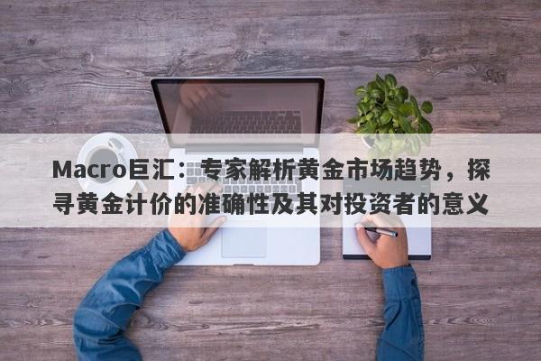 Macro巨汇：专家解析黄金市场趋势，探寻黄金计价的准确性及其对投资者的意义-第1张图片-Macro Global Markets巨汇