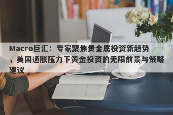 Macro巨汇：专家聚焦贵金属投资新趋势，美国通胀压力下黄金投资的无限前景与策略建议-第1张图片-Macro Global Markets巨汇