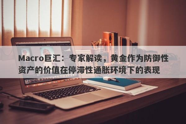 Macro巨汇：专家解读，黄金作为防御性资产的价值在停滞性通胀环境下的表现-第1张图片-Macro Global Markets巨汇