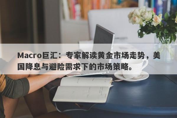 Macro巨汇：专家解读黄金市场走势，美国降息与避险需求下的市场策略。-第1张图片-Macro Global Markets巨汇
