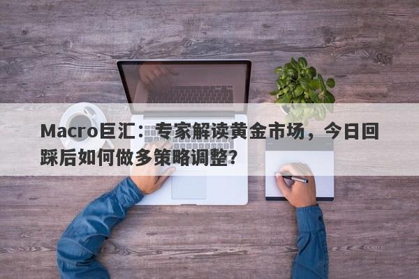 Macro巨汇：专家解读黄金市场，今日回踩后如何做多策略调整？-第1张图片-Macro Global Markets巨汇