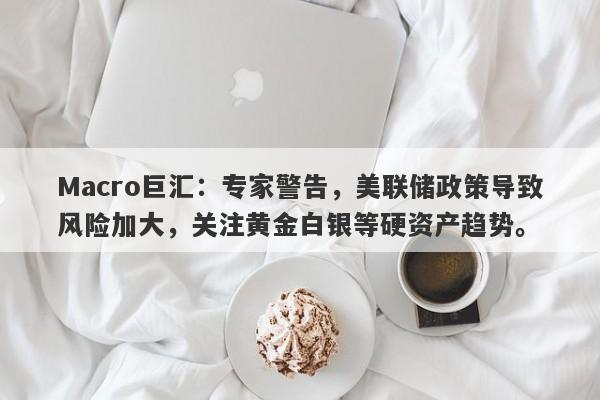 Macro巨汇：专家警告，美联储政策导致风险加大，关注黄金白银等硬资产趋势。-第1张图片-Macro Global Markets巨汇