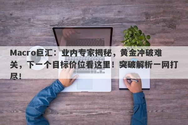 Macro巨汇：业内专家揭秘，黄金冲破难关，下一个目标价位看这里！突破解析一网打尽！-第1张图片-Macro Global Markets巨汇