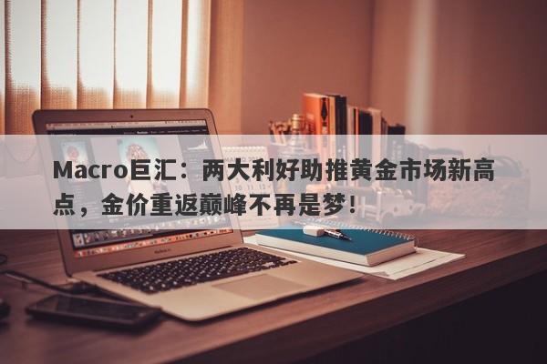 Macro巨汇：两大利好助推黄金市场新高点，金价重返巅峰不再是梦！-第1张图片-Macro Global Markets巨汇