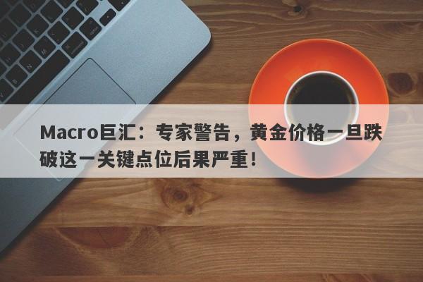 Macro巨汇：专家警告，黄金价格一旦跌破这一关键点位后果严重！-第1张图片-Macro Global Markets巨汇