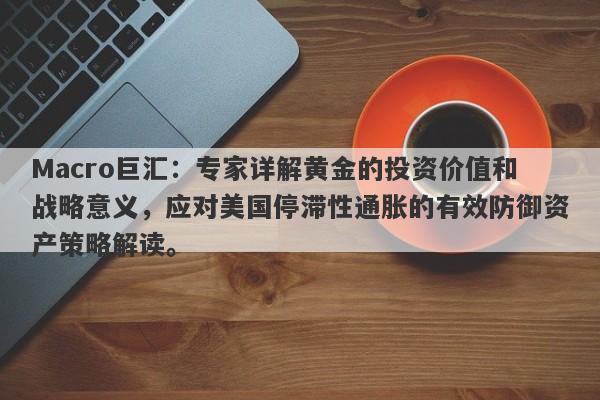 Macro巨汇：专家详解黄金的投资价值和战略意义，应对美国停滞性通胀的有效防御资产策略解读。-第1张图片-Macro Global Markets巨汇