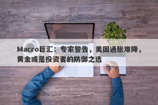 Macro巨汇：专家警告，美国通胀难降，黄金或是投资者的防御之选-第1张图片-Macro Global Markets巨汇
